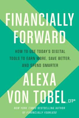 Financially Forward: How to Use Today's Digital Tools to Earn More, Save Better, and Spend Smarter by Alexa Von Tobel