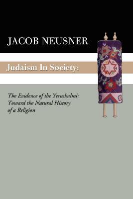 Judaism in Society: The Evidence of the Yerushalmi: Toward the Natural History of a Religion by Jacob Neusner