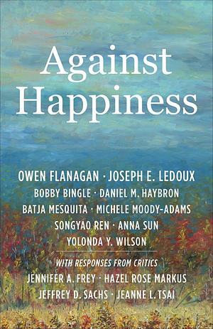 Against Happiness by Songyao Ren, Michele Moody-Adams, Daniel M. Haybron, Bobby Bingle, Owen (James B. Duke Professor Flanagan, Anna Sun, Batja Mesquita, Joseph E. LeDoux, Yolonda Y. Wilson, Duke University), Owen Flanagan