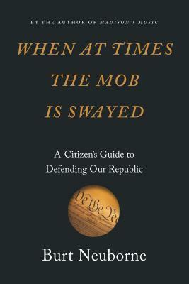 When at Times the Mob Is Swayed: A Citizen's Guide to Defending Our Republic by Burt Neuborne