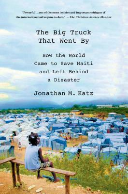 The Big Truck That Went by: How the World Came to Save Haiti and Left Behind a Disaster by Jonathan M. Katz
