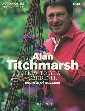 How to be a Gardener: Book Two: Secrets of Success by Alan Titchmarsh