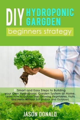 DIY Hydroponic garden; Beginners Strategy: 8 Smart and Easy Steps to Building your Own Hydroponic Garden System at Home. Learn How to Quickly Start Gr by Jason Donald
