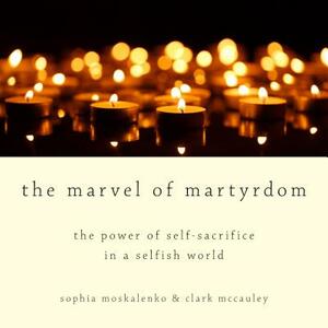 The Marvel of Martyrdom: The Power of Self-Sacrifice in a Selfish World by Sophia Moskalenko, Clark McCauley