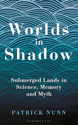 Worlds in Shadow: Submerged Lands in Science, Memory and Myth by Patrick Nunn
