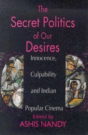 The Secret Politics of Our Desires: Innocence, Culpability and Indian Popular Cinema by Ashis Nandy