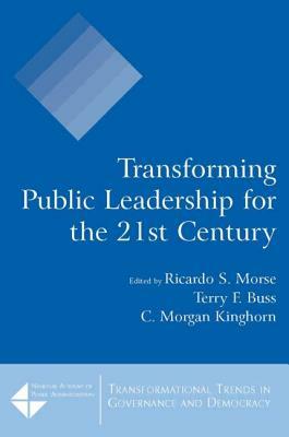 Transforming Public Leadership for the 21st Century by C. Morgan Kinghorn, Ricardo S. Morse, Terry F. Buss