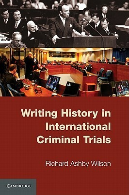 Writing History in International Criminal Trials by Richard Ashby Wilson