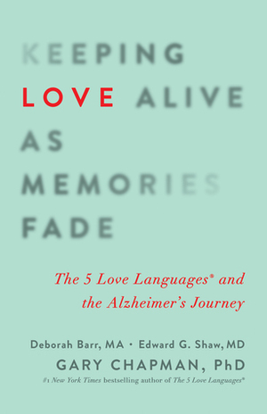 Keeping Love Alive as Memories Fade: The 5 Love Languages and the Alzheimer's Journey by Edward G. Shaw, Gary Chapman, Debbie Barr