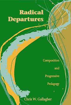 Radical Departures: Composition and Progressive Pedagogy by Chris W. Gallagher