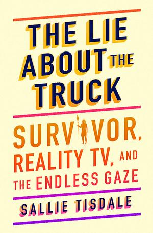 The Lie About the Truck: Survivor, Reality TV, and the Endless Gaze by Sallie Tisdale