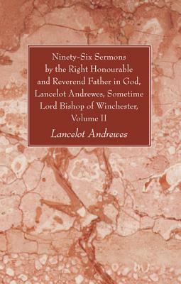 Ninety-Six Sermons by the Right Honourable and Reverend Father in God, Lancelot Andrewes, Sometime Lord Bishop of Winchester, Volume II by Lancelot Andrewes