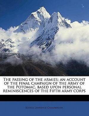 The passing of the armies; an account of the final campaign of the Army of the Potomac, based upon personal reminiscences of the Fifth army corps by Joshua Lawrence Chamberlain, Joshua Lawrence Chamberlain