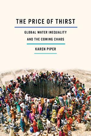 The Price of Thirst: Global Water Inequality and the Coming Chaos by Karen Piper