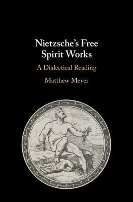 Nietzsche's Free Spirit Works: A Dialectical Reading by Matthew Meyer