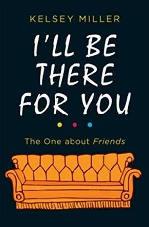I'll Be There For You: The One About Friends by Kelsey Miller