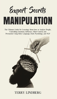 Expert Secrets - Manipulation: The Ultimate Guide for Learning About how to Analyze People, Controlling Emotions, Influence, Mind Control, and Persua by Terry Lindberg