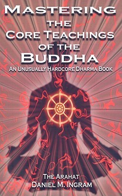 Mastering the Core Teachings of the Buddha: An Unusually Hardcore Dharma Book by Daniel M. Ingram