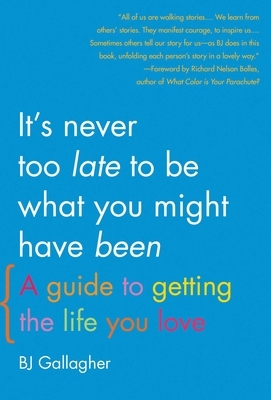 It's Never Too Late to Be What You Might Have Been: A Guide to Getting the Life You Love by BJ Gallagher