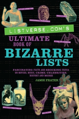 Listverse.Com's Ultimate Book of Bizarre Lists: Fascinating Facts and Shocking Trivia on Movies, Music, Crime, Celebrities, History, and More by Jamie Frater