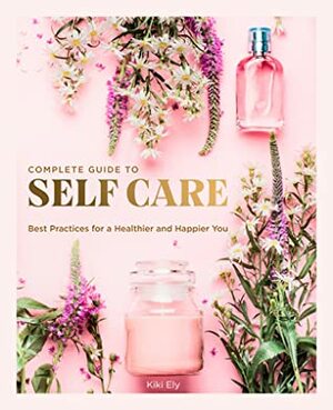 Complete Guide to Self-Care: Best Practices for a Healthier and Happier You by Kiki Ely