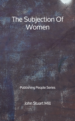 The Subjection Of Women - Publishing People Series by John Stuart Mill