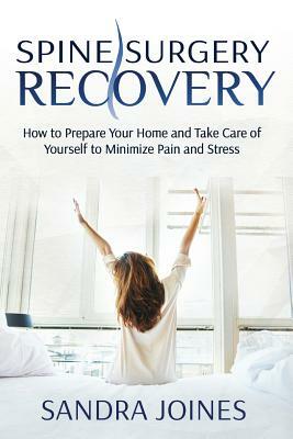 Spine Surgery Recovery: How to Prepare Your Home and Take Care of Yourself to Minimize Pain and Stress by Sandra Joines