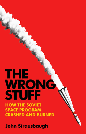 The Wrong Stuff: How the Soviet Space Program Crashed and Burned by John Strausbaugh