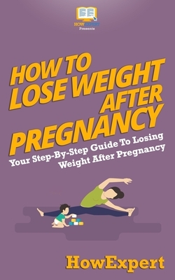 How To Lose Weight After Pregnancy: Your Step-By-Step Guide To Losing Weight After Pregnancy by Howexpert Press