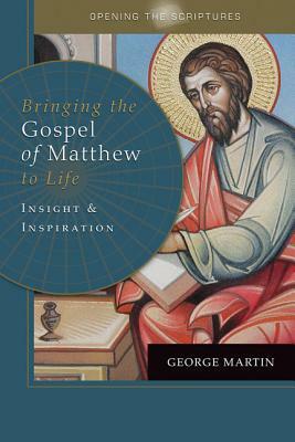 Opening the Scriptures Bringing the Gospel of Matthew to Life: Insight and Inspiration by George Martin