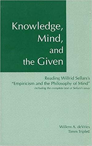 Knowledge, Mind, and the Given: Reading Wilfrid Sellars's "Empiricism and the Philosophy of Mind," Including the Complete Text of Sellars's Essay by Timm Triplett, Wilfrid Sellars, Willem A. DeVries