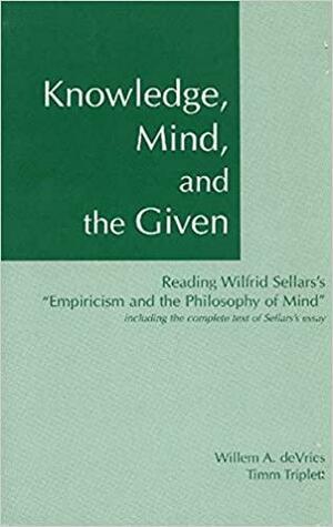 Knowledge, Mind, and the Given: Reading Wilfrid Sellars's "Empiricism and the Philosophy of Mind," Including the Complete Text of Sellars's Essay by Wilfrid Sellars, Willem A. DeVries, Timm Triplett