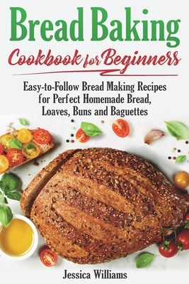 Bread Backing Cookbook for Beginners: Easy-to-Follow Recipes for Perfect Homemade Bread, Loaves, Buns and Baguettes. by Jessica Williams