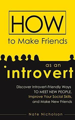 How to Make Friends as an Introvert: Discover Introvert-Friendly Ways to Meet New People, Improve Your Social Skills, and Make New Friends by Nate Nicholson