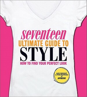 Seventeen Ultimate Guide to Style: How to Find Your Perfect Look by Ann Shoket, Editors of Seventeen Magazine