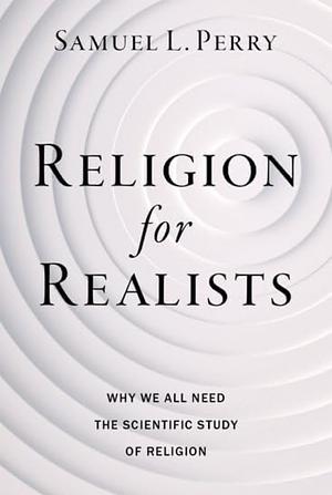 Religion for Realists: Why We All Need the Scientific Study of Religion by Samuel L. Perry