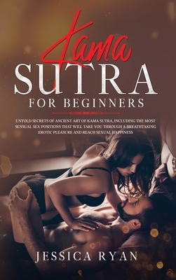 Kama Sutra For Beginners: Untold Secrets of Ancient Art of Kama Sutra, Including the Most Sensual Sex Positions That Will Take You Through a Bre by Jessica Ryan