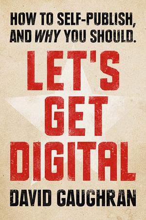 Let's Get Digital: How to Self-Publish, and Why You Should by David Gaughran