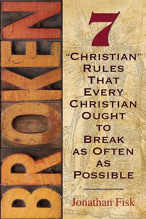Broken: 7 "Christian" Rules That Every Christian Ought to Break as Often as Possible by Jonathan Fisk