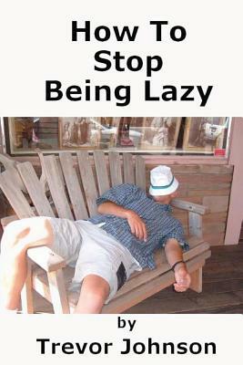 How To Stop Being Lazy by Trevor Johnson