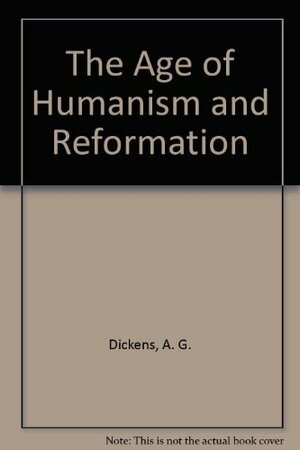 The Age of Humanism and Reformation: Europe in the Fourteenth, Fifteenth, and Sixteenth Centuries by A.G. Dickens