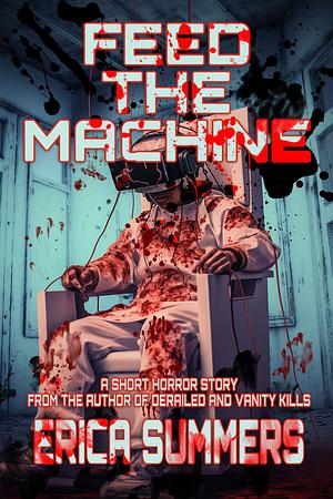 Feed the Machine: A short, gruesome virtual reality horror story from the author of Derailed and Vanity Kills by Erica Summers, Erica Summers