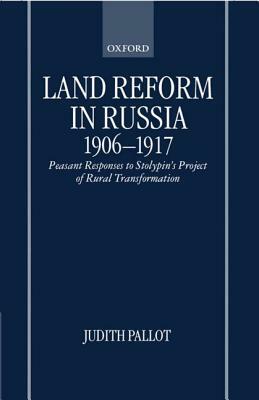 Land Reform in Russia, 1906-1917: Peasant Responses to Stolypin's Project of Rural Transformation by Judith Pallot