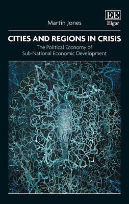 Cities and Regions in Crisis: The Political Economy of Sub-National Economic Development by Martin Jones