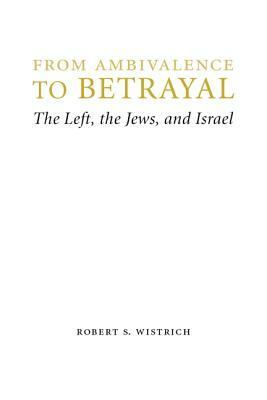 From Ambivalence to Betrayal: The Left, the Jews, and Israel by Robert S. Wistrich