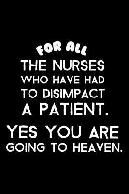 For All the Nurses Who Have Had to Disimpact a Patient. Yes You Are Going to Heaven.: Funny Nurse Appreciation for Motivations, Quotes, Reminders by Creative Juices Publishing