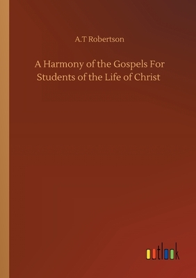 A Harmony of the Gospels For Students of the Life of Christ by A. T. Robertson