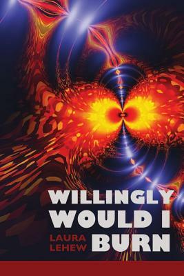 Willingly Would I Burn by Laura Lehew