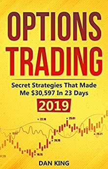 Options Trading: Secret Strategies that Made Me $30,597 in 23 Days 2019 - How do you start as a beginner in options trading and profit as your life depends on it - Your last book on options trading by Dan King