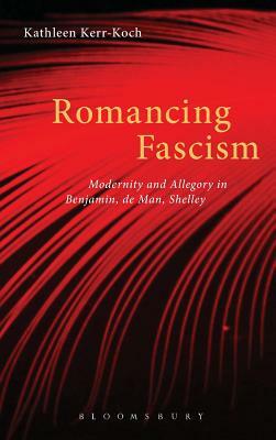 Romancing Fascism: Modernity and Allegory in Benjamin, de Man, Shelley by Kathleen Kerr-Koch